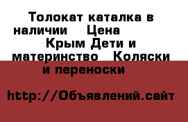 Толокат каталка в наличии  › Цена ­ 4 200 - Крым Дети и материнство » Коляски и переноски   